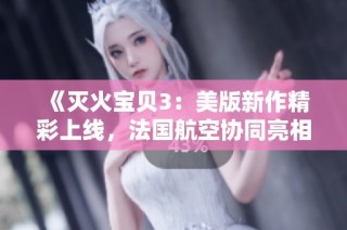 《灭火宝贝3：美版新作精彩上线，法国航空协同亮相》