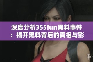 深度分析355fun黑料事件：揭开黑料背后的真相与影响
