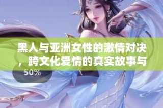 黑人与亚洲女性的激情对决，跨文化爱情的真实故事与体验探讨