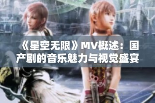 《星空无限》MV概述：国产剧的音乐魅力与视觉盛宴