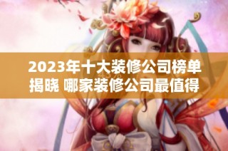 2023年十大装修公司榜单揭晓 哪家装修公司最值得选择