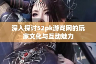 深入探讨52pk游戏网的玩家文化与互动魅力