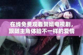 在线免费观看赘婿电视剧，跟随主角体验不一样的爱情与奋斗故事