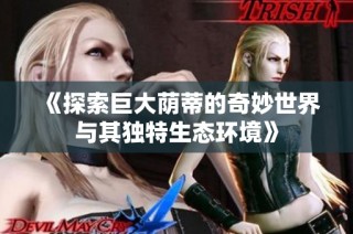 《探索巨大荫蒂的奇妙世界与其独特生态环境》