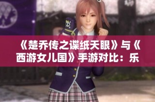 《楚乔传之谍纸天眼》与《西游女儿国》手游对比：乐趣体验与游戏特色解析