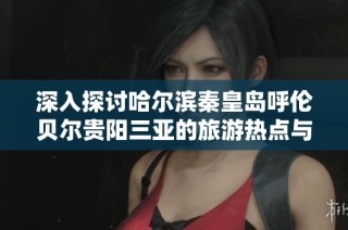 深入探讨哈尔滨秦皇岛呼伦贝尔贵阳三亚的旅游热点与实用指南