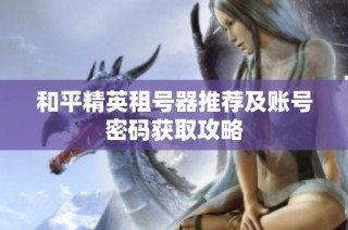 和平精英租号器推荐及账号密码获取攻略