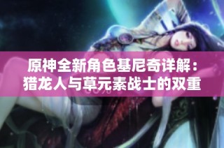 原神全新角色基尼奇详解：猎龙人与草元素战士的双重魅力与实力解析