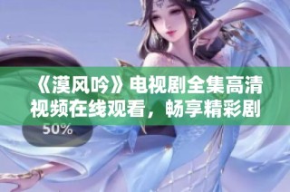 《漠风吟》电视剧全集高清视频在线观看，畅享精彩剧情与动人情感