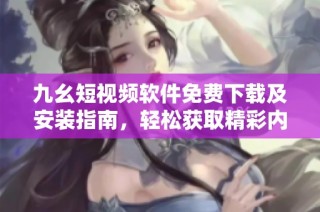 九幺短视频软件免费下载及安装指南，轻松获取精彩内容