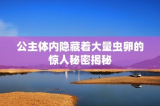 公主体内隐藏着大量虫卵的惊人秘密揭秘