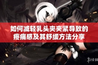 如何减轻乳头夹夹紧导致的疼痛感及其舒缓方法分享