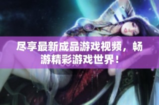 尽享最新成品游戏视频，畅游精彩游戏世界！
