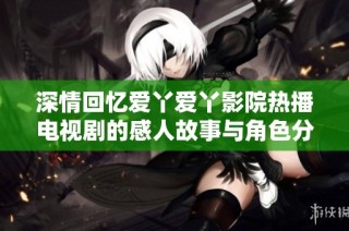 深情回忆爱丫爱丫影院热播电视剧的感人故事与角色分析