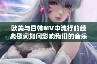 欧美与日韩MV中流行的经典歌词如何影响我们的音乐品味与心灵感受