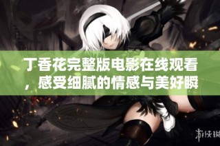 丁香花完整版电影在线观看，感受细腻的情感与美好瞬间
