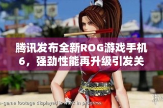 腾讯发布全新ROG游戏手机6，强劲性能再升级引发关注