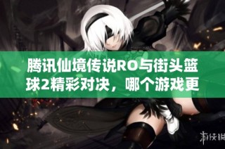 腾讯仙境传说RO与街头篮球2精彩对决，哪个游戏更具乐趣？