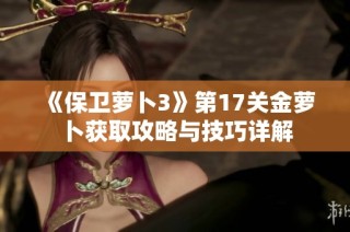 《保卫萝卜3》第17关金萝卜获取攻略与技巧详解