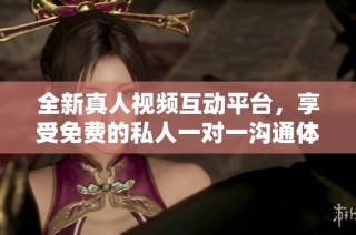 全新真人视频互动平台，享受免费的私人一对一沟通体验
