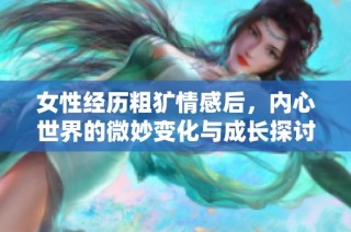 女性经历粗犷情感后，内心世界的微妙变化与成长探讨