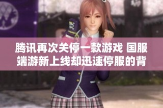 腾讯再次关停一款游戏 国服端游新上线却迅速停服的背后原因分析