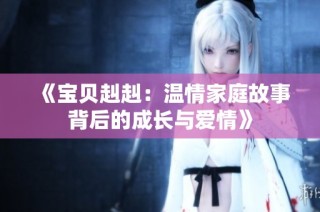 《宝贝赳赳：温情家庭故事背后的成长与爱情》