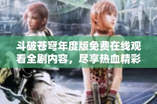 斗破苍穹年度版免费在线观看全剧内容，尽享热血精彩剧情