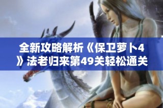 全新攻略解析《保卫萝卜4》法老归来第49关轻松通关秘籍