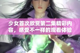 少女首次欣赏第二集精彩内容，感受不一样的观看体验