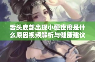 舌头底部出现小硬疙瘩是什么原因视频解析与健康建议