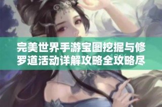 完美世界手游宝图挖掘与修罗道活动详解攻略全攻略尽在途径游戏网