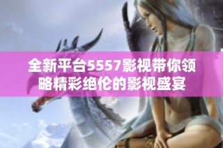 全新平台5557影视带你领略精彩绝伦的影视盛宴
