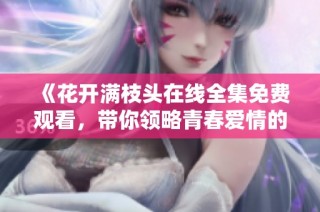 《花开满枝头在线全集免费观看，带你领略青春爱情的感动》