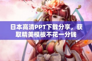 日本高清PPT下载分享，获取精美模板不花一分钱
