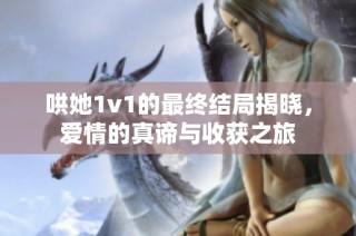 哄她1v1的最终结局揭晓，爱情的真谛与收获之旅