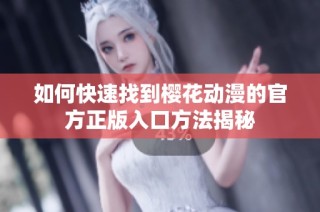 如何快速找到樱花动漫的官方正版入口方法揭秘