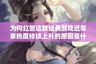 为何红警这款经典游戏近年来热度持续上升的原因是什么