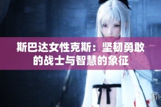 斯巴达女性克斯：坚韧勇敢的战士与智慧的象征
