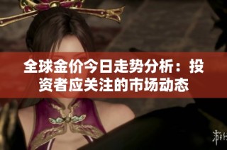 全球金价今日走势分析：投资者应关注的市场动态