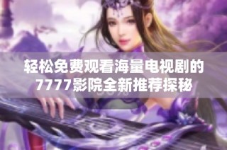 轻松免费观看海量电视剧的7777影院全新推荐探秘