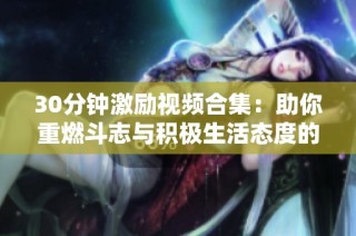 30分钟激励视频合集：助你重燃斗志与积极生活态度的灵感源泉