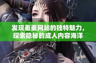 发现羞羞网站的独特魅力，探索隐秘的成人内容海洋