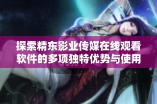 探索精东影业传媒在线观看软件的多项独特优势与使用体验