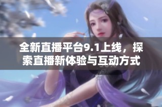 全新直播平台9.1上线，探索直播新体验与互动方式