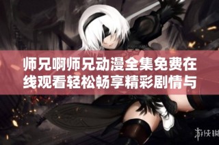 师兄啊师兄动漫全集免费在线观看轻松畅享精彩剧情与角色魅力