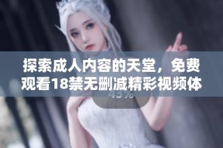 探索成人内容的天堂，免费观看18禁无删减精彩视频体验，尽情享受视觉盛宴