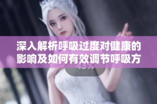 深入解析呼吸过度对健康的影响及如何有效调节呼吸方法
