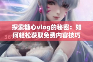 探索糖心vlog的秘密：如何轻松获取免费内容技巧