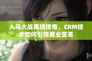 人马大战再续传奇，CRM技术如何引领商业变革